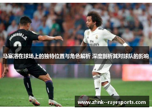 马塞洛在球场上的独特位置与角色解析 深度剖析其对球队的影响